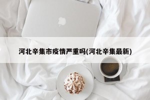 河北辛集市疫情严重吗(河北辛集最新)