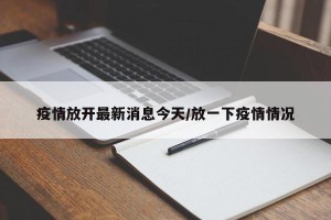 疫情放开最新消息今天/放一下疫情情况