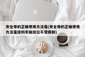 安全带的正确使用方法是(安全带的正确使用方法是挂钩牢固挂位不受限制)