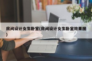 房间设计女生卧室(房间设计女生卧室效果图)