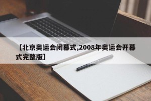 【北京奥运会闭幕式,2008年奥运会开幕式完整版】