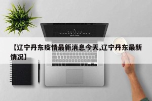 【辽宁丹东疫情最新消息今天,辽宁丹东最新情况】