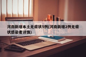 河南新增本土无症状5例(河南新增2例无症状感染者详情)