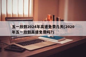 五一放假2024年高速免费几天(2020年五一放假高速免费吗?)
