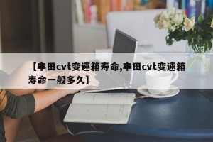 【丰田cvt变速箱寿命,丰田cvt变速箱寿命一般多久】