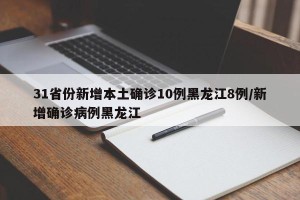 31省份新增本土确诊10例黑龙江8例/新增确诊病例黑龙江