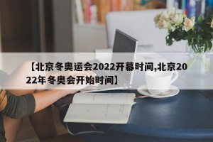 【北京冬奥运会2022开幕时间,北京2022年冬奥会开始时间】