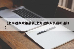 【上海返乡政策最新,上海返乡人员最新通知】