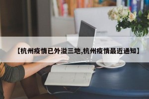 【杭州疫情已外溢三地,杭州疫情最近通知】