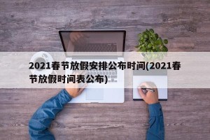2021春节放假安排公布时间(2021春节放假时间表公布)