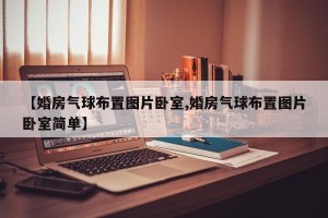 【婚房气球布置图片卧室,婚房气球布置图片卧室简单】
