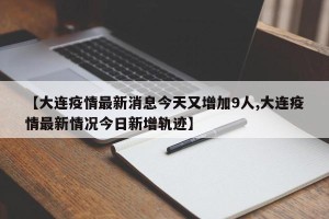 【大连疫情最新消息今天又增加9人,大连疫情最新情况今日新增轨迹】