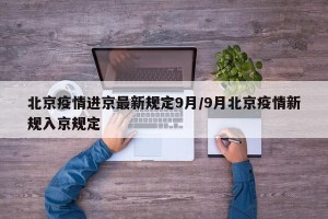北京疫情进京最新规定9月/9月北京疫情新规入京规定