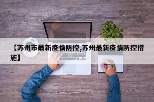 【苏州市最新疫情防控,苏州最新疫情防控措施】