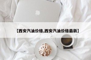 【西安汽油价格,西安汽油价格最新】