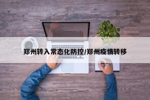 郑州转入常态化防控/郑州疫情转移