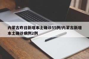 内蒙古昨日新增本土确诊55例/内蒙古新增本土确诊病例2例