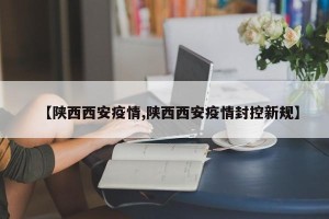 【陕西西安疫情,陕西西安疫情封控新规】