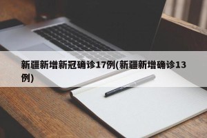 新疆新增新冠确诊17例(新疆新增确诊13例)