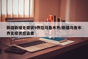 新疆新增无症状9例在乌鲁木齐/新疆乌鲁木齐无症状感染者