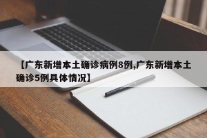 【广东新增本土确诊病例8例,广东新增本土确诊5例具体情况】