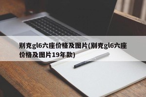 别克gl6六座价格及图片(别克gl6六座价格及图片19年款)