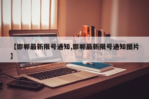 【邯郸最新限号通知,邯郸最新限号通知图片】