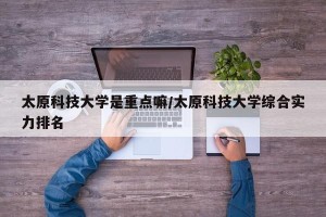 太原科技大学是重点嘛/太原科技大学综合实力排名