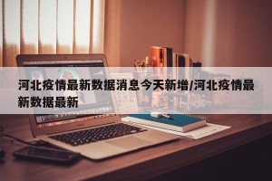 河北疫情最新数据消息今天新增/河北疫情最新数据最新