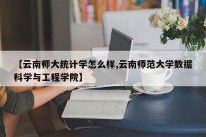 【云南师大统计学怎么样,云南师范大学数据科学与工程学院】
