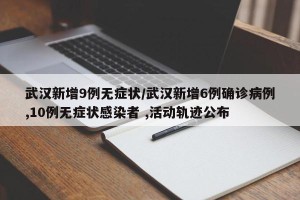 武汉新增9例无症状/武汉新增6例确诊病例,10例无症状感染者 ,活动轨迹公布