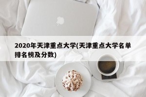 2020年天津重点大学(天津重点大学名单排名榜及分数)