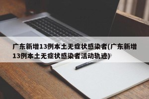 广东新增13例本土无症状感染者(广东新增13例本土无症状感染者活动轨迹)