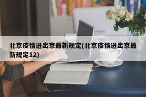 北京疫情进出京最新规定(北京疫情进出京最新规定12)