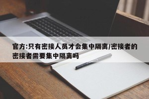 官方:只有密接人员才会集中隔离/密接者的密接者需要集中隔离吗