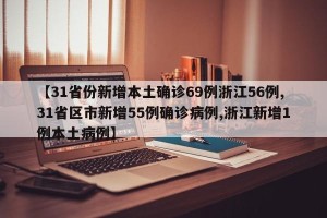 【31省份新增本土确诊69例浙江56例,31省区市新增55例确诊病例,浙江新增1例本土病例】