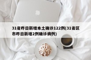 31省昨日新增本土确诊122例(31省区市昨日新增2例确诊病例)