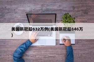 美国新冠超632万例(美国新冠超846万)