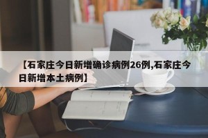 【石家庄今日新增确诊病例26例,石家庄今日新增本土病例】