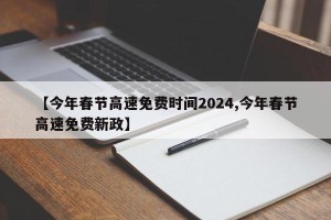 【今年春节高速免费时间2024,今年春节高速免费新政】