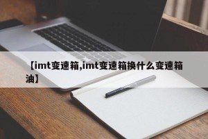 【imt变速箱,imt变速箱换什么变速箱油】
