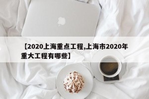 【2020上海重点工程,上海市2020年重大工程有哪些】
