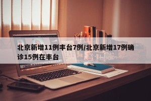 北京新增11例丰台7例/北京新增17例确诊15例在丰台
