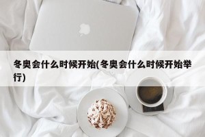 冬奥会什么时候开始(冬奥会什么时候开始举行)