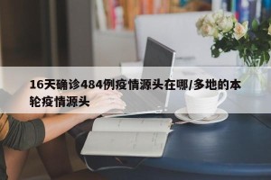 16天确诊484例疫情源头在哪/多地的本轮疫情源头