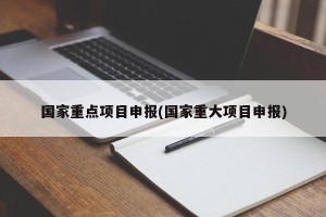 国家重点项目申报(国家重大项目申报)