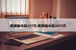 美国确诊超157万/美国确诊超2870万