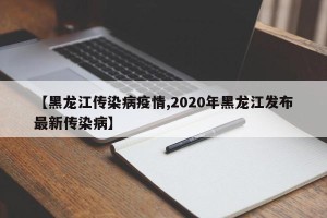 【黑龙江传染病疫情,2020年黑龙江发布最新传染病】
