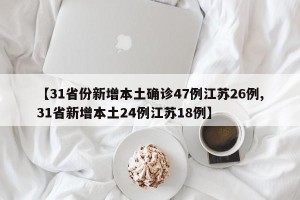 【31省份新增本土确诊47例江苏26例,31省新增本土24例江苏18例】