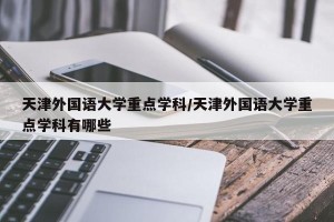 天津外国语大学重点学科/天津外国语大学重点学科有哪些